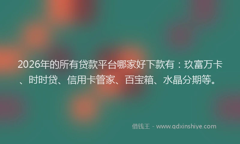 2026年的所有贷款平台哪家好下款有：玖富万卡、时时贷、信用卡管家、百宝箱、水晶分期等。
