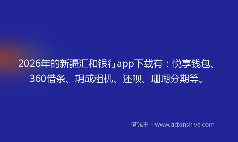 2026年的新疆汇和银行app下载有：悦享钱包、360借条、玥成租机、还呗、珊瑚分期等。