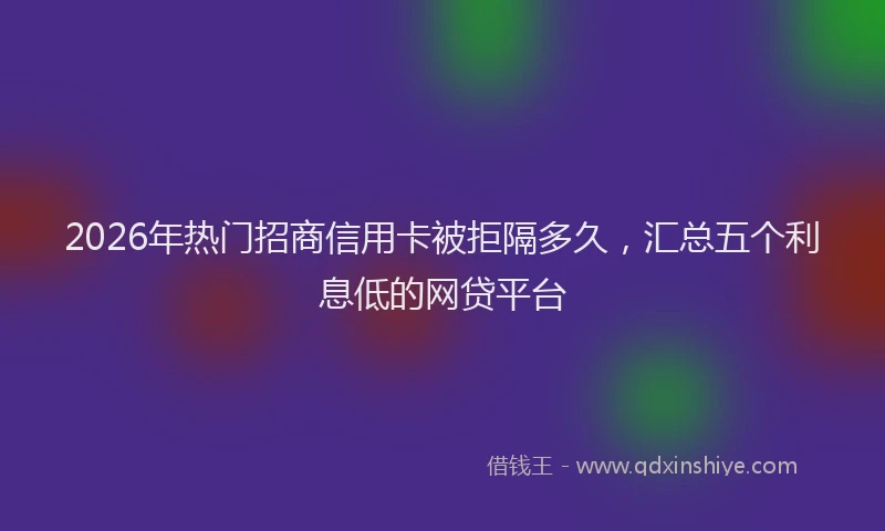 2026年热门招商信用卡被拒隔多久，汇总五个利息低的网贷平台