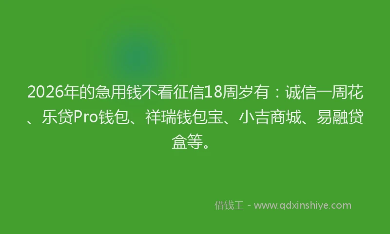2026年的急用钱不看征信18周岁有：诚信一周花、乐贷Pro钱包、祥瑞钱包宝、小吉商城、易融贷盒等。