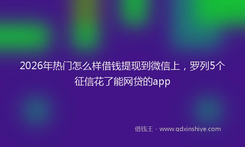 2026年热门怎么样借钱提现到微信上，罗列5个征信花了能网贷的app