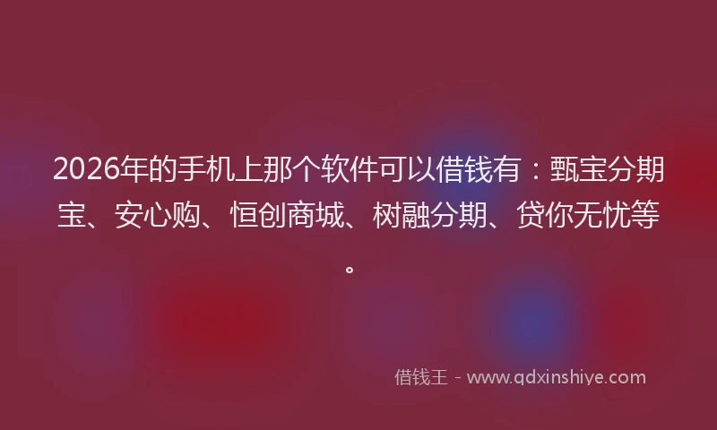 2026年的手机上那个软件可以借钱有：甄宝分期宝、安心购、恒创商城、树融分期、贷你无忧等。