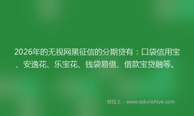 2026年的无视网黑征信的分期贷有：口袋信用宝、安逸花、乐宝花、钱袋易借、借款宝贷融等。