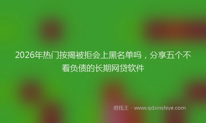 2026年热门按揭被拒会上黑名单吗，分享五个不看负债的长期网贷软件