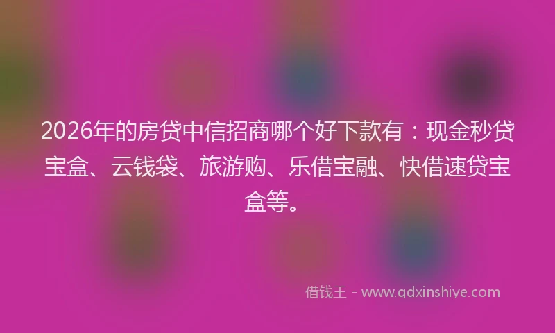 2026年的房贷中信招商哪个好下款有：现金秒贷宝盒、云钱袋、旅游购、乐借宝融、快借速贷宝盒等。