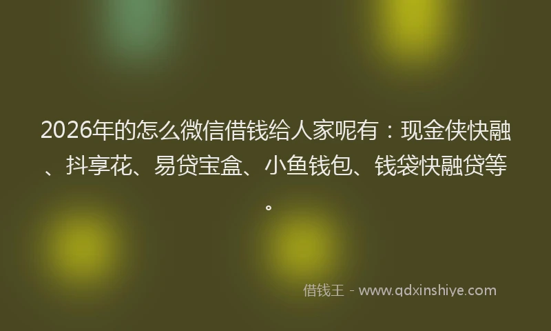 2026年的怎么微信借钱给人家呢有:现金侠快融、抖享花、易贷宝盒、小鱼钱包、钱袋快融贷等。