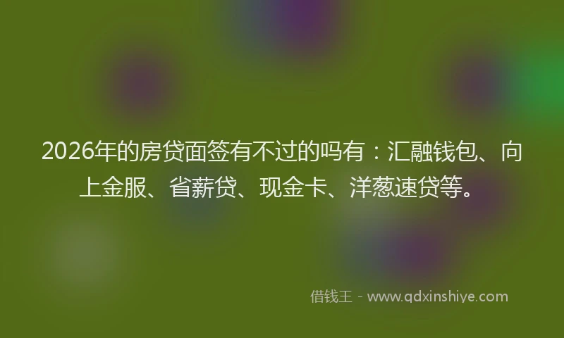 2026年的房贷面签有不过的吗有：汇融钱包、向上金服、省薪贷、现金卡、洋葱速贷等。