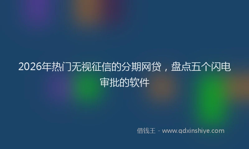 2026年热门无视征信的分期网贷，盘点五个闪电审批的软件