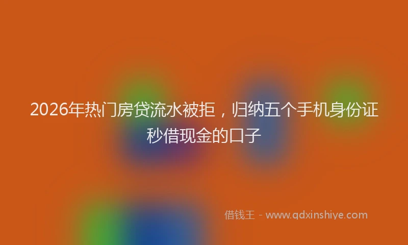 2026年热门房贷流水被拒，归纳五个手机身份证秒借现金的口子