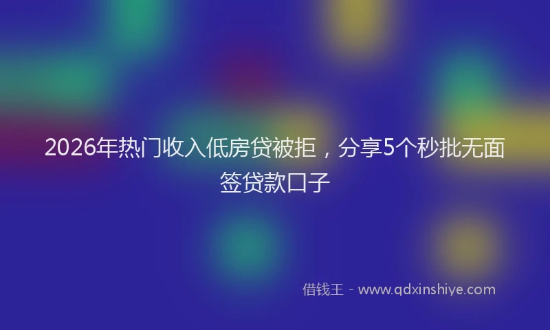 2026年热门收入低房贷被拒，分享5个秒批无面签贷款口子
