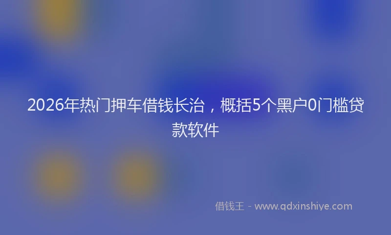 2026年热门押车借钱长治,概括5个黑户0门槛贷款软件
