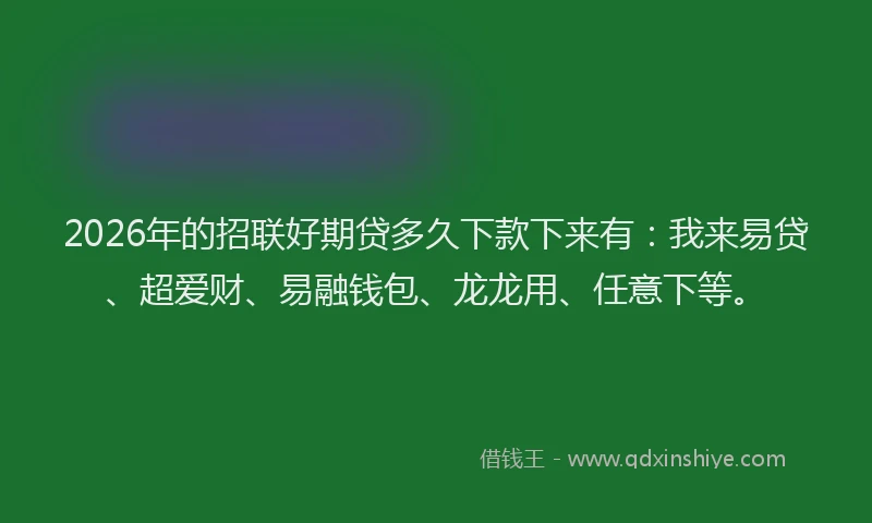 2026年的招联好期贷多久下款下来有：我来易贷、超爱财、易融钱包、龙龙用、任意下等。