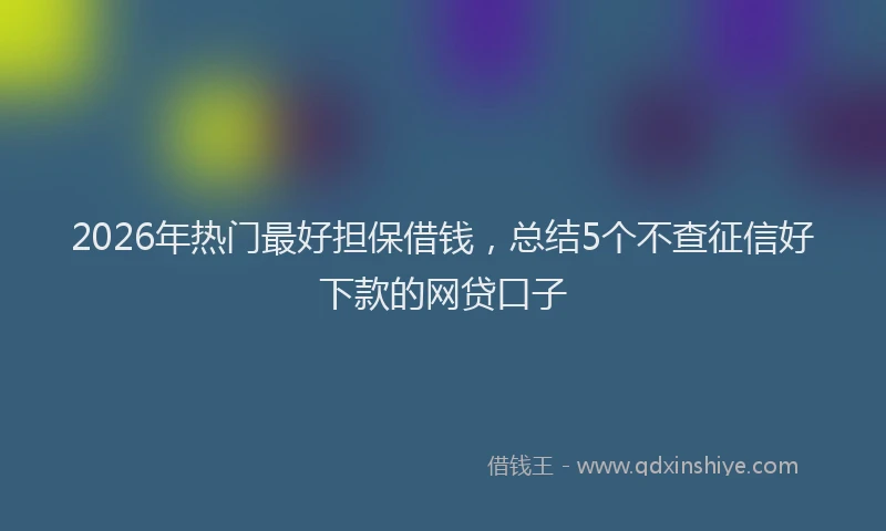 2026年热门最好担保借钱，总结5个不查征信好下款的网贷口子