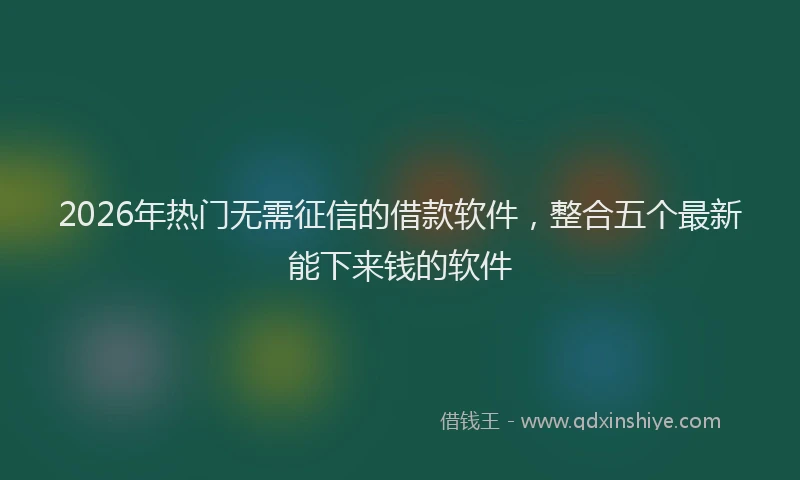 2026年热门无需征信的借款软件，整合五个最新能下来钱的软件