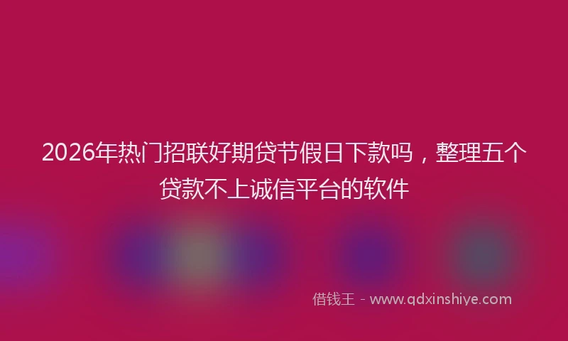2026年热门招联好期贷节假日下款吗，整理五个贷款不上诚信平台的软件