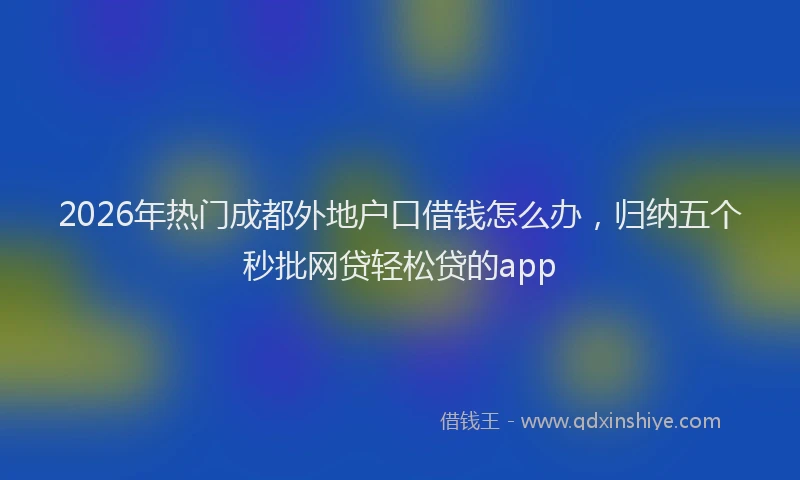 2026年热门成都外地户口借钱怎么办,归纳五个秒批网贷轻松贷的app