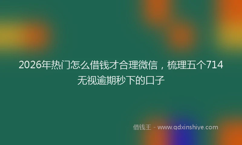 2026年热门怎么借钱才合理微信,梳理五个714无视逾期秒下的口子