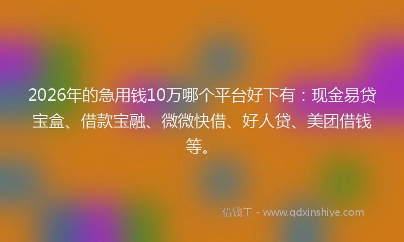 2026年的急用钱10万哪个平台好下有：现金易贷宝盒、借款宝融、微微快借、好人贷、美团借钱等。