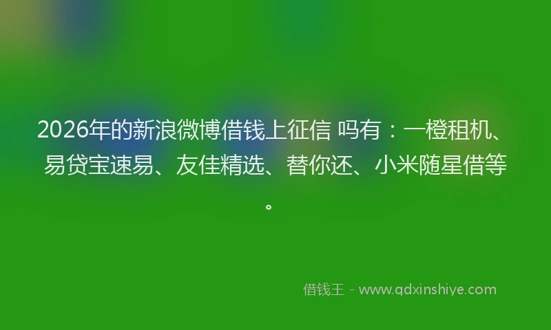 2026年的新浪微博借钱上征信 吗有：一橙租机、易贷宝速易、友佳精选、替你还、小米随星借等。