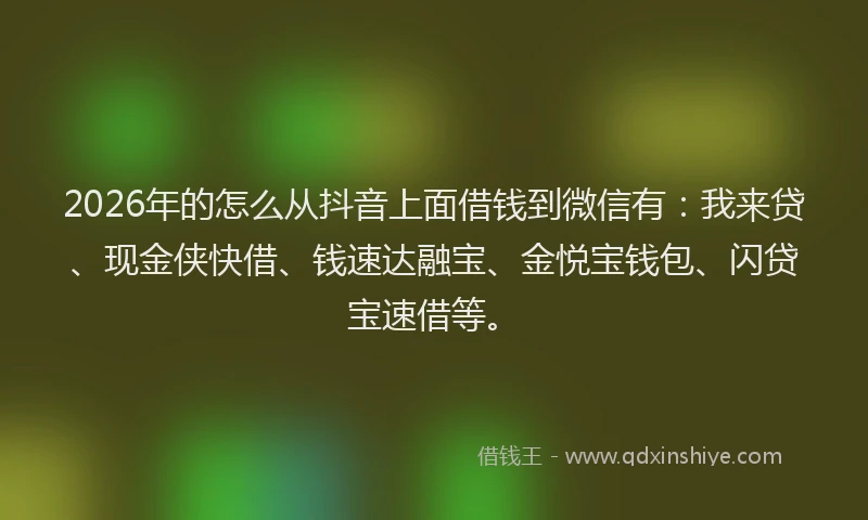 2026年的怎么从抖音上面借钱到微信有:我来贷、现金侠快借、钱速达融宝、金悦宝钱包、闪贷宝速借等。