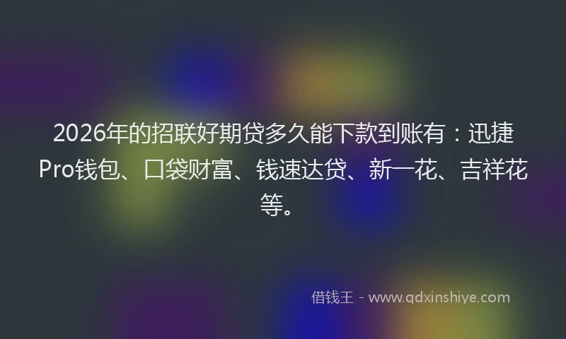 2026年的招联好期贷多久能下款到账有：迅捷Pro钱包、口袋财富、钱速达贷、新一花、吉祥花等。