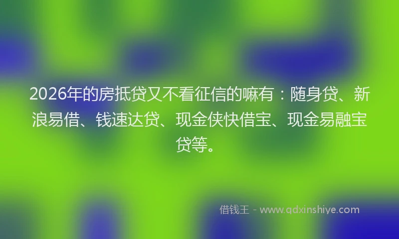 2026年的房抵贷又不看征信的嘛有：随身贷、新浪易借、钱速达贷、现金侠快借宝、现金易融宝贷等。