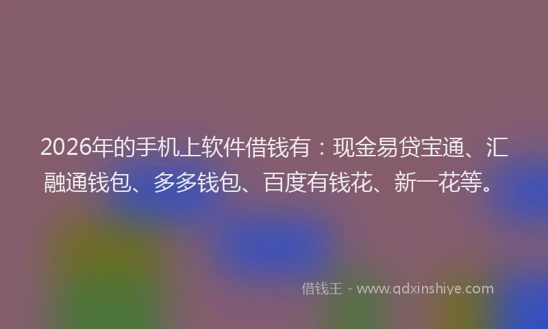 2026年的手机上软件借钱有：现金易贷宝通、汇融通钱包、多多钱包、百度有钱花、新一花等。