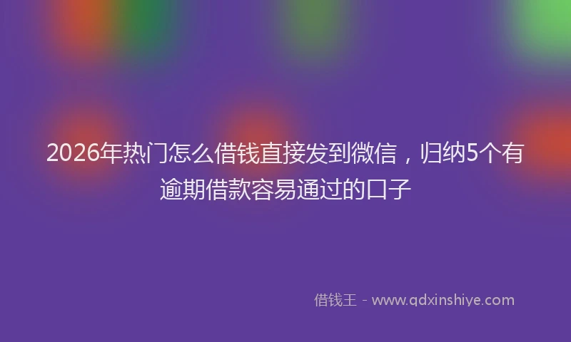 2026年热门怎么借钱直接发到微信，归纳5个有逾期借款容易通过的口子