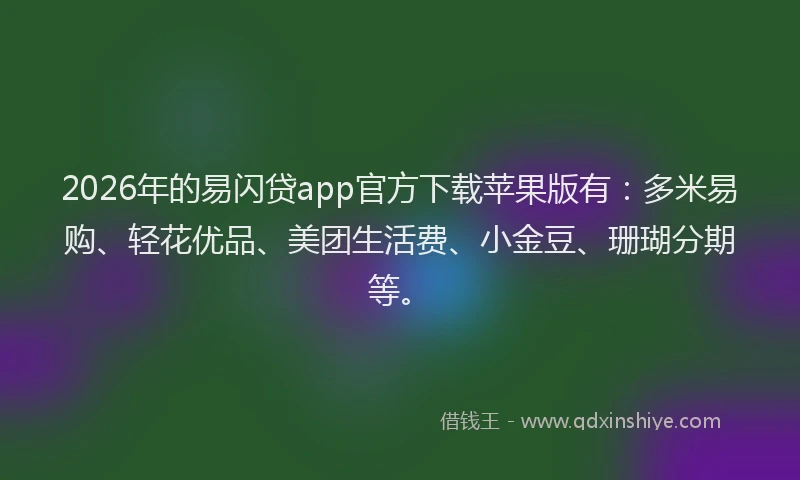 2026年的易闪贷app官方下载苹果版有：多米易购、轻花优品、美团生活费、小金豆、珊瑚分期等。