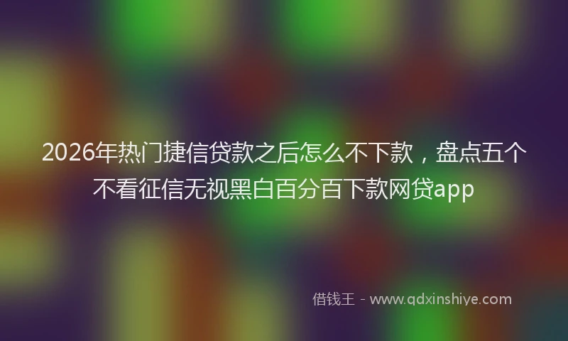 2026年热门捷信贷款之后怎么不下款，盘点五个不看征信无视黑白百分百下款网贷app
