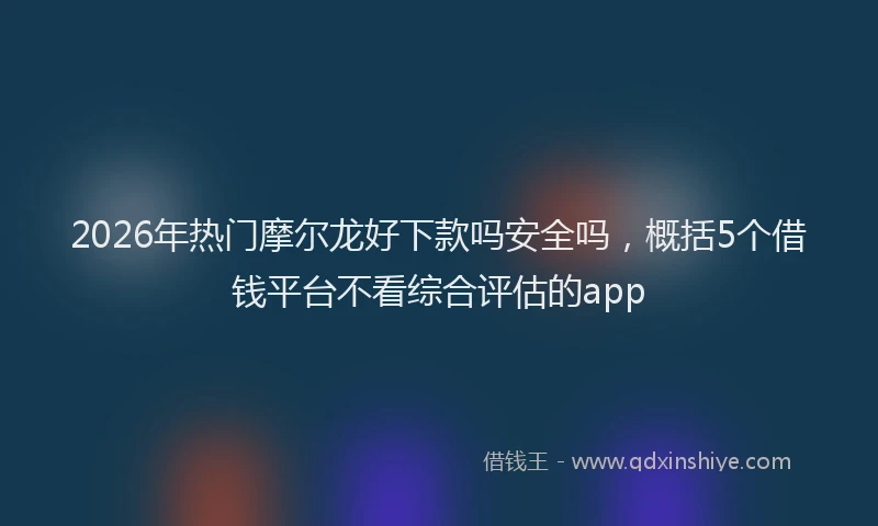 2026年热门摩尔龙好下款吗安全吗,概括5个借钱平台不看综合评估的app