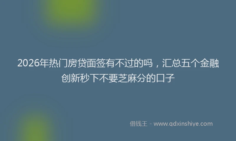 2026年热门房贷面签有不过的吗，汇总五个金融创新秒下不要芝麻分的口子