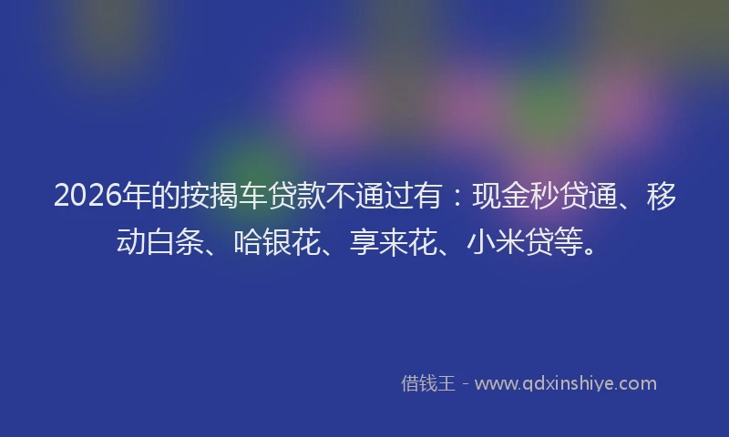2026年的按揭车贷款不通过有:现金秒贷通、移动白条、哈银花、享来花、小米贷等。