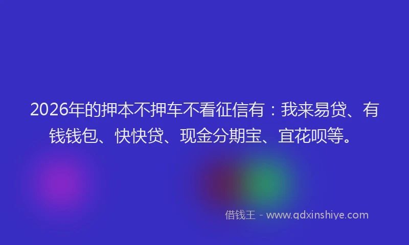 2026年的押本不押车不看征信有：我来易贷、有钱钱包、快快贷、现金分期宝、宜花呗等。