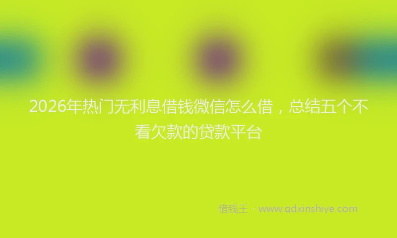 2026年热门无利息借钱微信怎么借，总结五个不看欠款的贷款平台