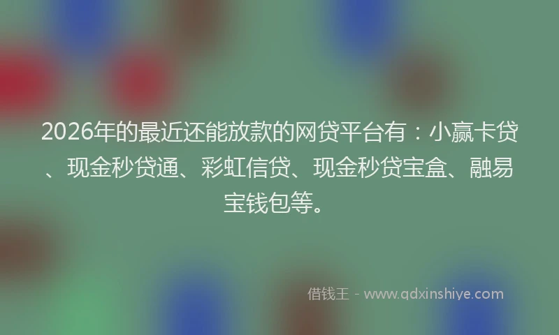 2026年的最近还能放款的网贷平台有：小赢卡贷、现金秒贷通、彩虹信贷、现金秒贷宝盒、融易宝钱包等。