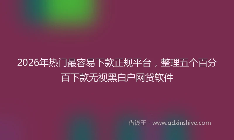 2026年热门最容易下款正规平台，整理五个百分百下款无视黑白户网贷软件