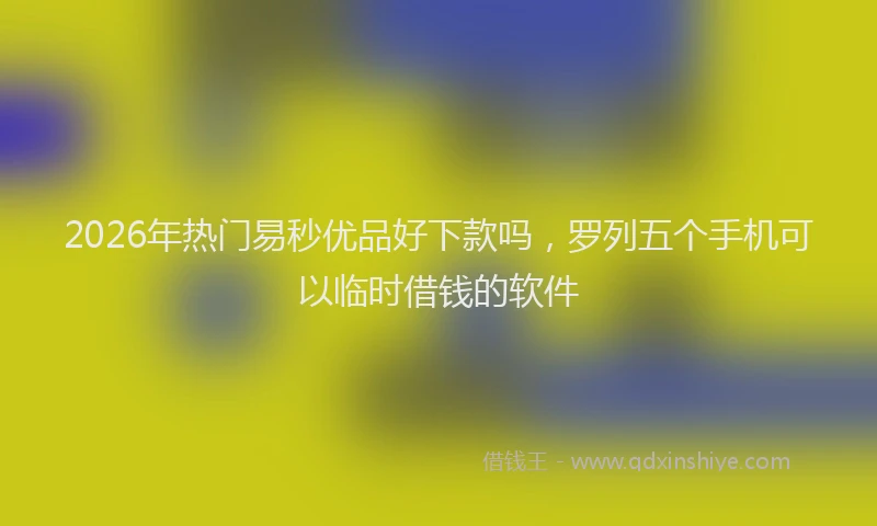 2026年热门易秒优品好下款吗，罗列五个手机可以临时借钱的软件