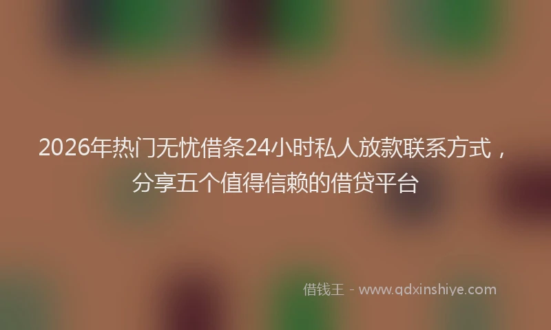 2026年热门无忧借条24小时私人放款联系方式，分享五个值得信赖的借贷平台