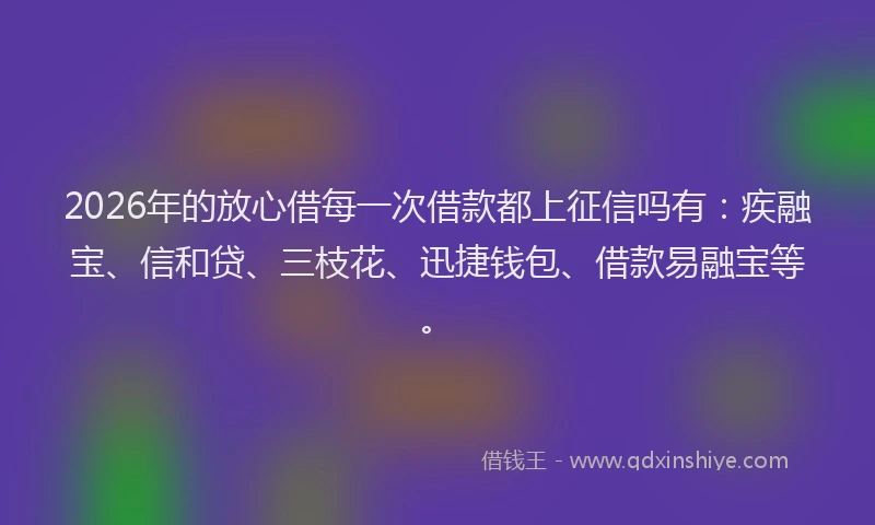 2026年的放心借每一次借款都上征信吗有：疾融宝、信和贷、三枝花、迅捷钱包、借款易融宝等。