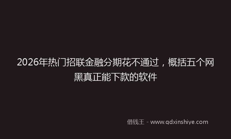 2026年热门招联金融分期花不通过，概括五个网黑真正能下款的软件