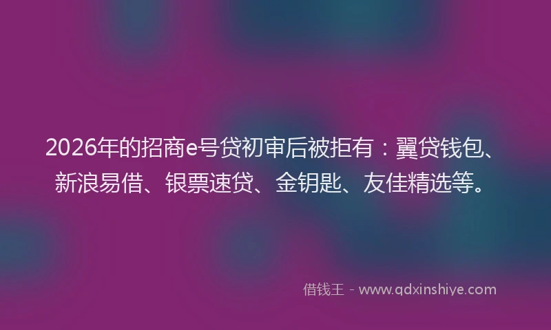 2026年的招商e号贷初审后被拒有：翼贷钱包、新浪易借、银票速贷、金钥匙、友佳精选等。
