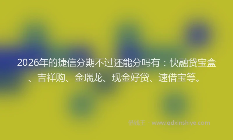 2026年的捷信分期不过还能分吗有:快融贷宝盒、吉祥购、金瑞龙、现金好贷、速借宝等。