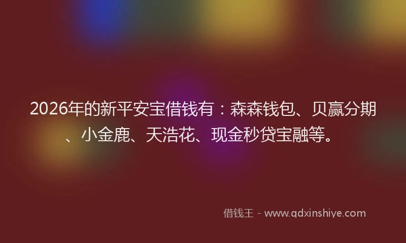 2026年的新平安宝借钱有：森森钱包、贝赢分期、小金鹿、天浩花、现金秒贷宝融等。