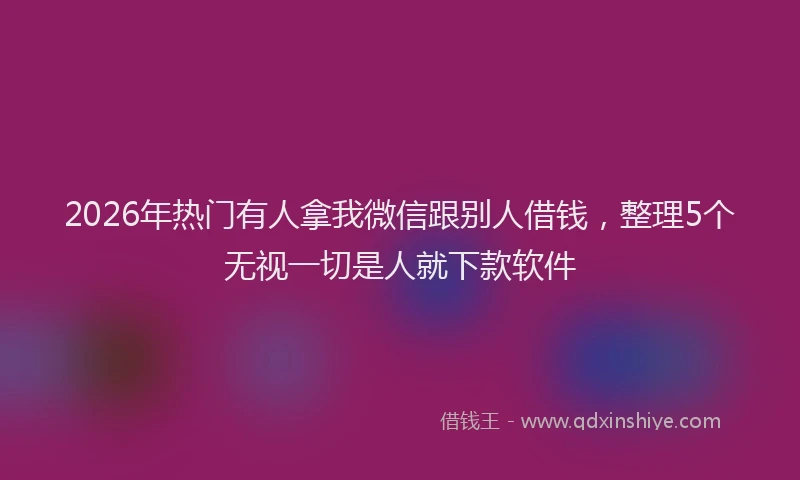 2026年热门有人拿我微信跟别人借钱，整理5个无视一切是人就下款软件