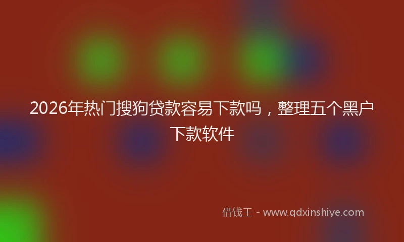2026年热门搜狗贷款容易下款吗，整理五个黑户下款软件