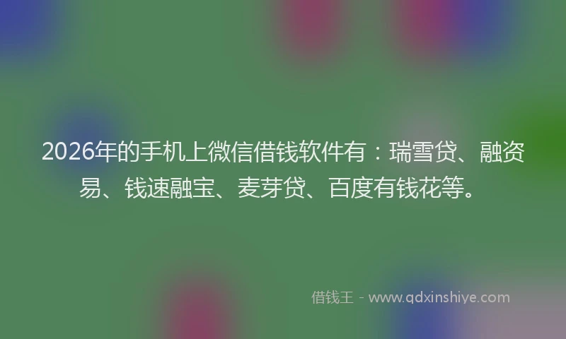 2026年的手机上微信借钱软件有：瑞雪贷、融资易、钱速融宝、麦芽贷、百度有钱花等。