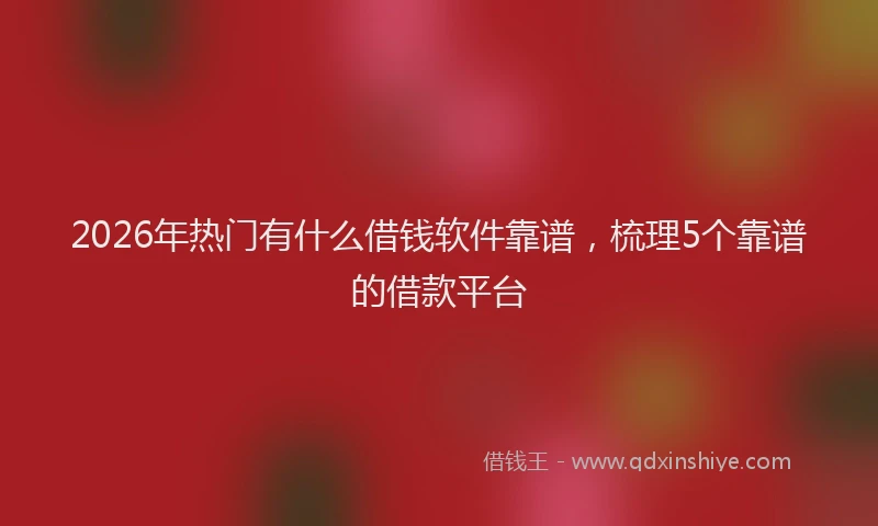 2026年热门有什么借钱软件靠谱，梳理5个靠谱的借款平台