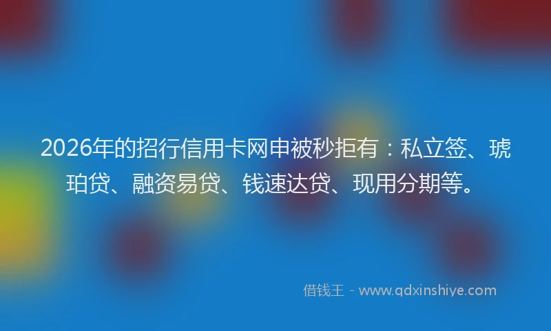 2026年的招行信用卡网申被秒拒有：私立签、琥珀贷、融资易贷、钱速达贷、现用分期等。