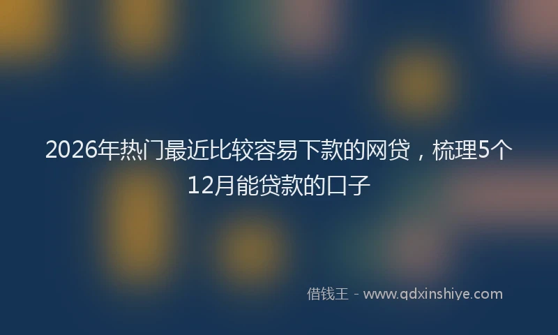2026年热门最近比较容易下款的网贷，梳理5个12月能贷款的口子